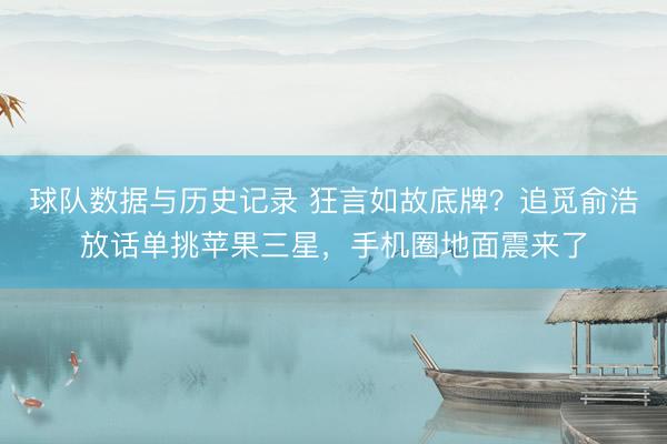 球队数据与历史记录 狂言如故底牌？追觅俞浩放话单挑苹果三星，手机圈地面震来了
