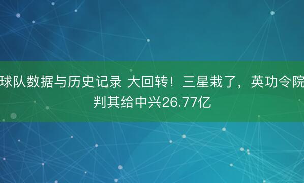 球队数据与历史记录 大回转！三星栽了，英功令院判其给中兴26.77亿