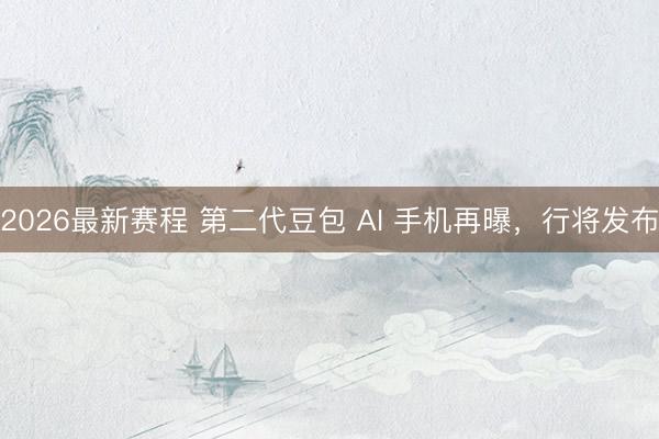 2026最新赛程 第二代豆包 AI 手机再曝，行将发布