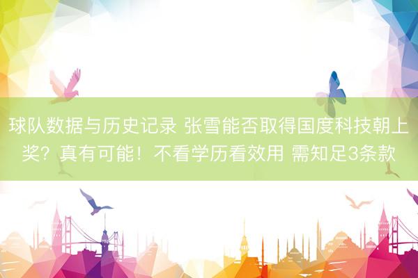 球队数据与历史记录 张雪能否取得国度科技朝上奖？真有可能！不看学历看效用 需知足3条款