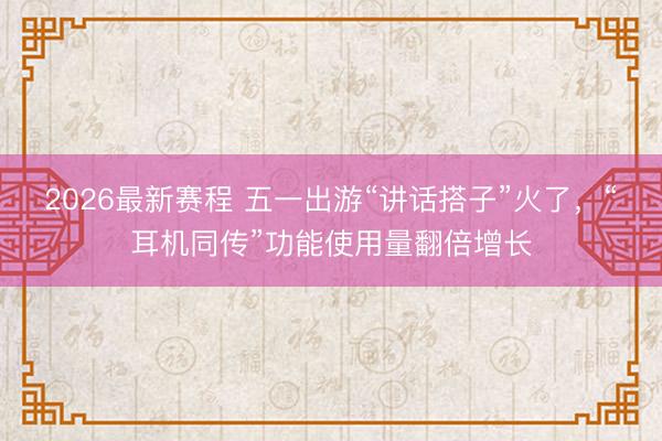 2026最新赛程 五一出游“讲话搭子”火了，“耳机同传”功能使用量翻倍增长