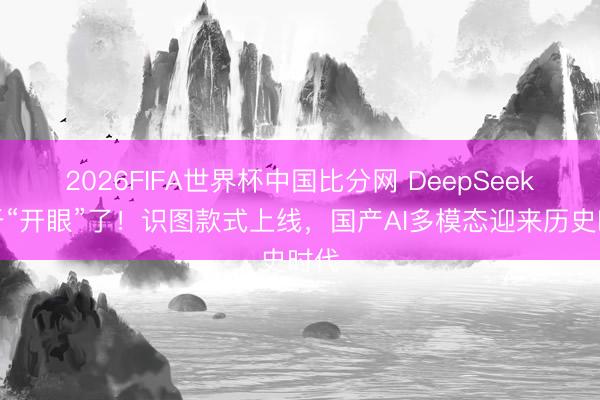 2026FIFA世界杯中国比分网 DeepSeek终于“开眼”了!识图款式上线,国产AI多模态迎来历史时代