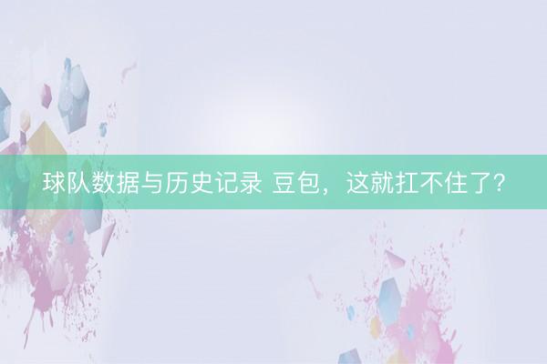 球队数据与历史记录 豆包，这就扛不住了？
