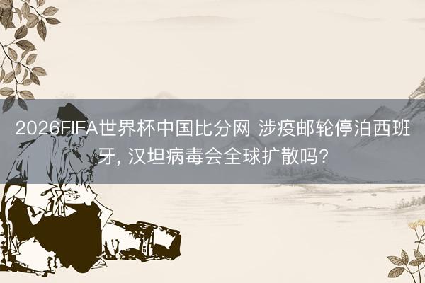 2026FIFA世界杯中国比分网 涉疫邮轮停泊西班牙， 汉坦病毒会全球扩散吗?