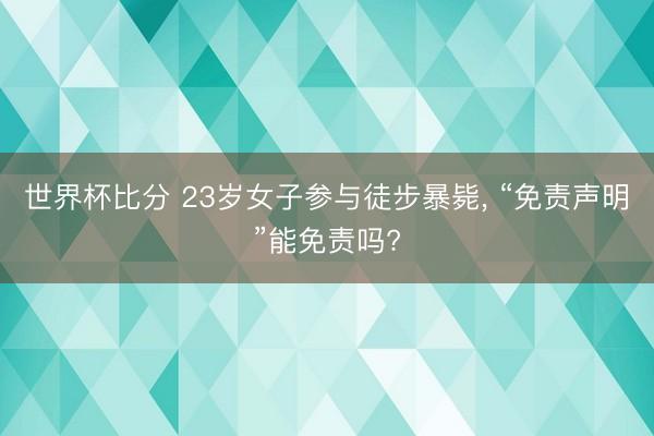 世界杯比分 23岁女子参与徒步暴毙， “免责声明”能免责吗?