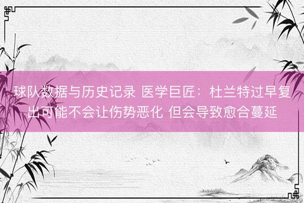 球队数据与历史记录 医学巨匠：杜兰特过早复出可能不会让伤势恶化 但会导致愈合蔓延