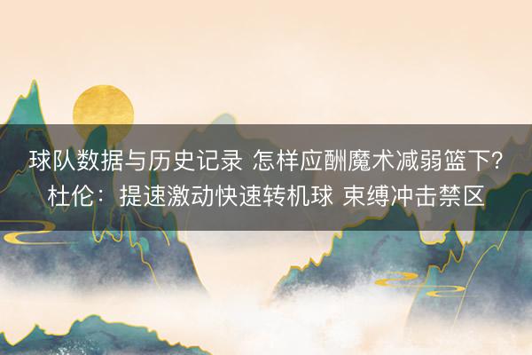球队数据与历史记录 怎样应酬魔术减弱篮下？杜伦：提速激动快速转机球 束缚冲击禁区