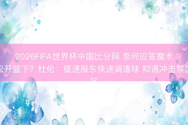 2026FIFA世界杯中国比分网 奈何应答魔术松开篮下?杜伦:提速股东快速调遣球 抑遏冲击禁区