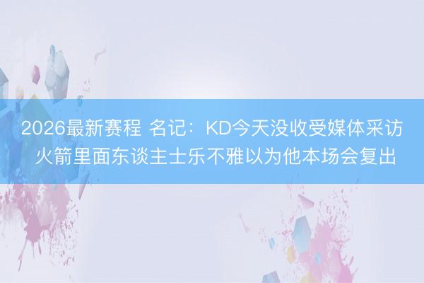 2026最新赛程 名记：KD今天没收受媒体采访 火箭里面东谈主士乐不雅以为他本场会复出