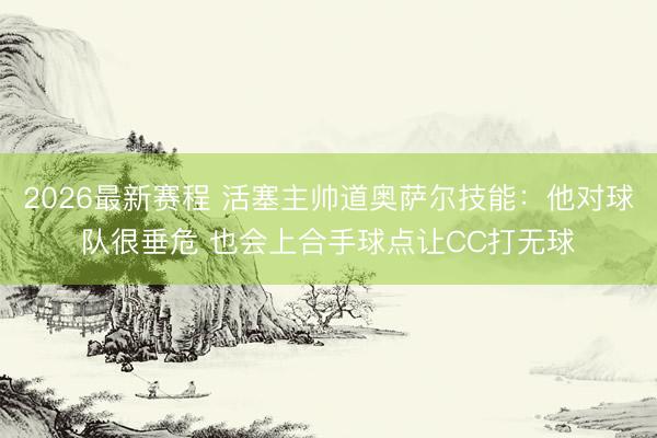 2026最新赛程 活塞主帅道奥萨尔技能：他对球队很垂危 也会上合手球点让CC打无球