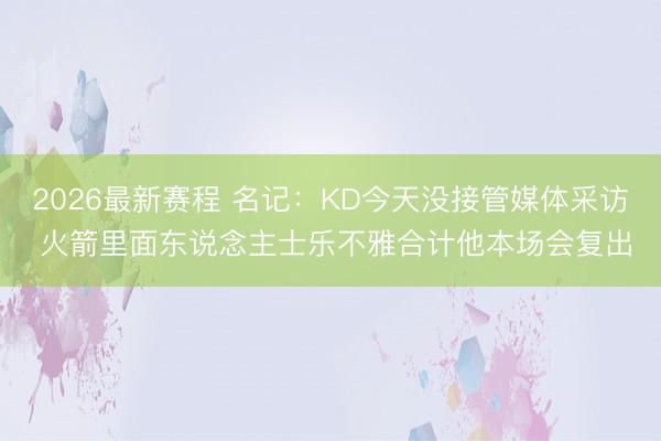 2026最新赛程 名记：KD今天没接管媒体采访 火箭里面东说念主士乐不雅合计他本场会复出