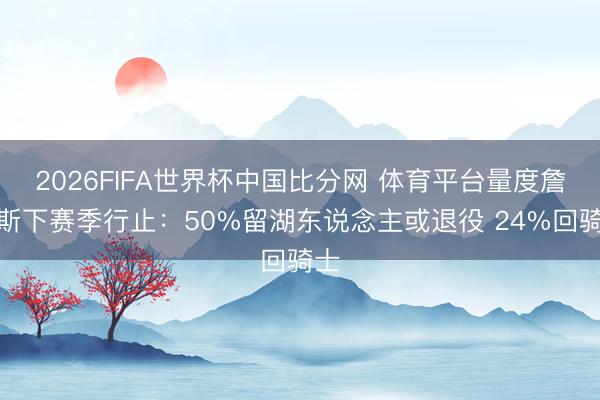 2026FIFA世界杯中国比分网 体育平台量度詹姆斯下赛季行止：50%留湖东说念主或退役 24%回骑士