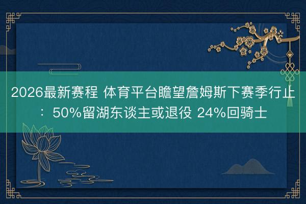 2026最新赛程 体育平台瞻望詹姆斯下赛季行止：50%留湖东谈主或退役 24%回骑士