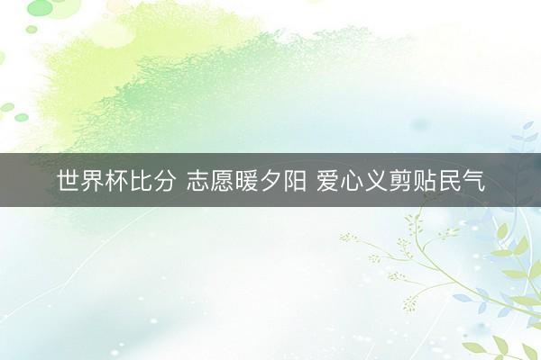 世界杯比分 志愿暖夕阳 爱心义剪贴民气