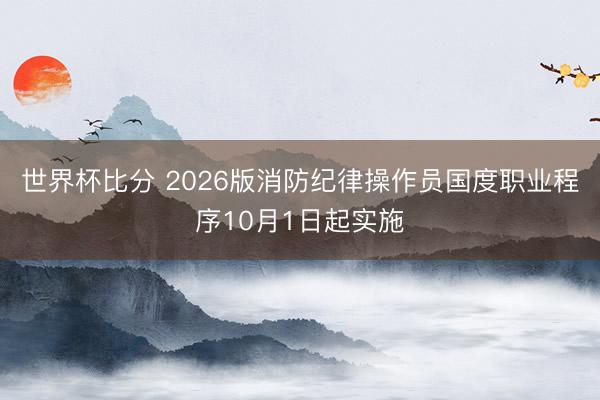 世界杯比分 2026版消防纪律操作员国度职业程序10月1日起实施