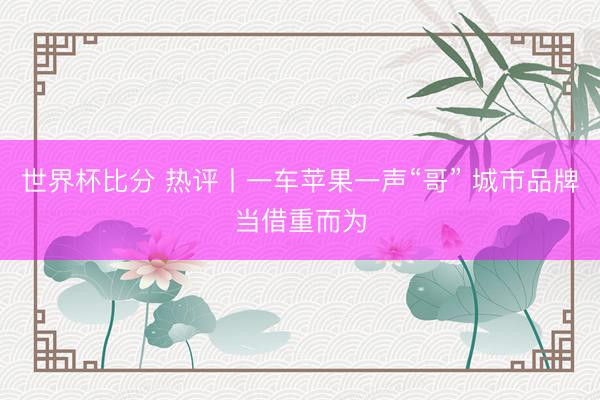 世界杯比分 热评丨一车苹果一声“哥” 城市品牌当借重而为