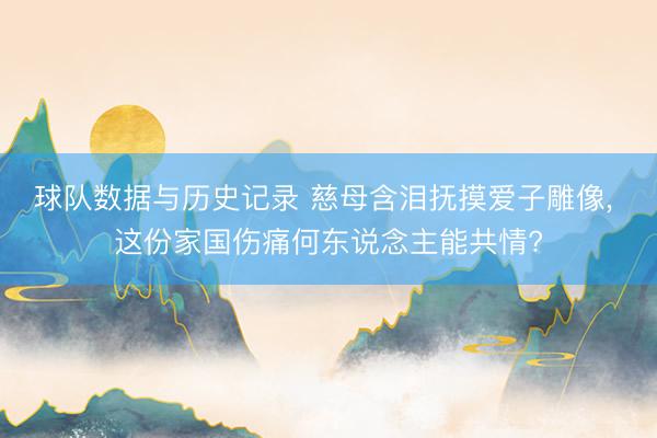 球队数据与历史记录 慈母含泪抚摸爱子雕像， 这份家国伤痛何东说念主能共情?