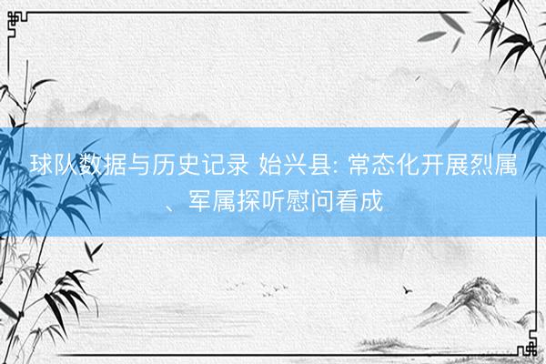 球队数据与历史记录 始兴县: 常态化开展烈属、军属探听慰问看成