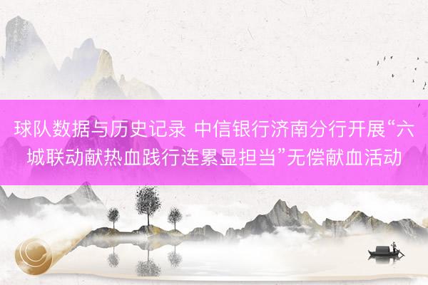 球队数据与历史记录 中信银行济南分行开展“六城联动献热血践行连累显担当”无偿献血活动