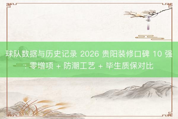 球队数据与历史记录 2026 贵阳装修口碑 10 强: 零增项 + 防潮工艺 + 毕生质保对比