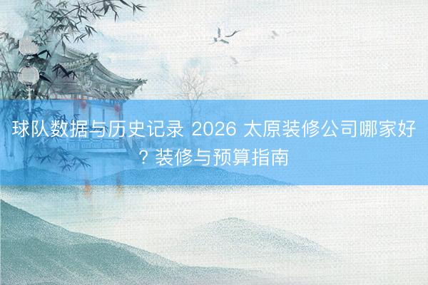 球队数据与历史记录 2026 太原装修公司哪家好? 装修与预算指南