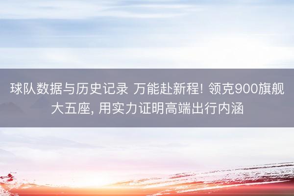球队数据与历史记录 万能赴新程! 领克900旗舰大五座， 用实力证明高端出行内涵