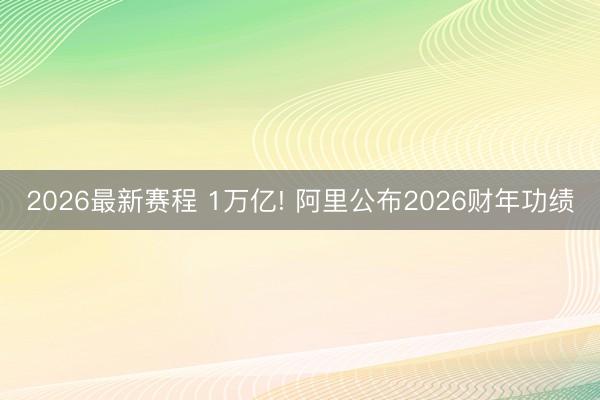 2026最新赛程 1万亿! 阿里公布2026财年功绩