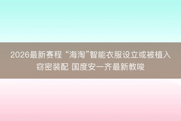 2026最新赛程 “海淘”智能衣服设立或被植入窃密装配 国度安一齐最新教唆