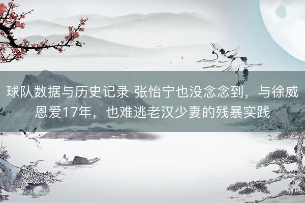 球队数据与历史记录 张怡宁也没念念到，与徐威恩爱17年，也难逃老汉少妻的残暴实践