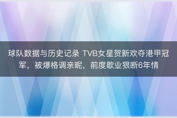 球队数据与历史记录 TVB女星贺新欢夺港甲冠军，被爆格调亲昵，前度歇业狠断6年情