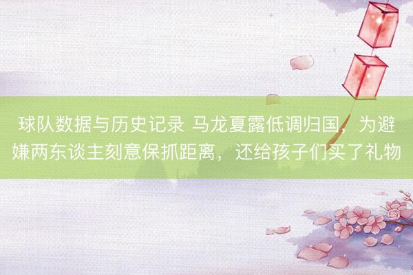 球队数据与历史记录 马龙夏露低调归国,为避嫌两东谈主刻意保抓距离,还给孩子们买了礼物