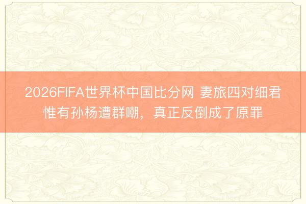2026FIFA世界杯中国比分网 妻旅四对细君惟有孙杨遭群嘲，真正反倒成了原罪