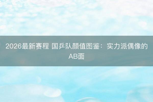 2026最新赛程 国乒队颜值图鉴：实力派偶像的AB面
