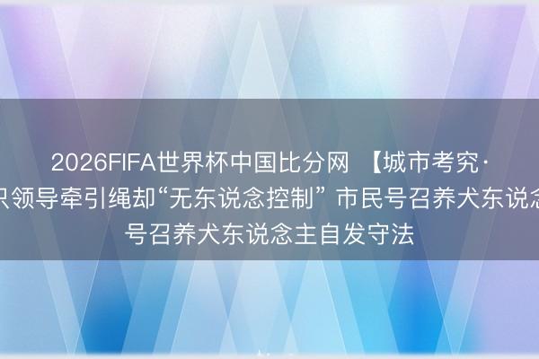 2026FIFA世界杯中国比分网 【城市考究·曝光台】犬只领导牵引绳却“无东说念控制” 市民号召养犬东说念主自发守法