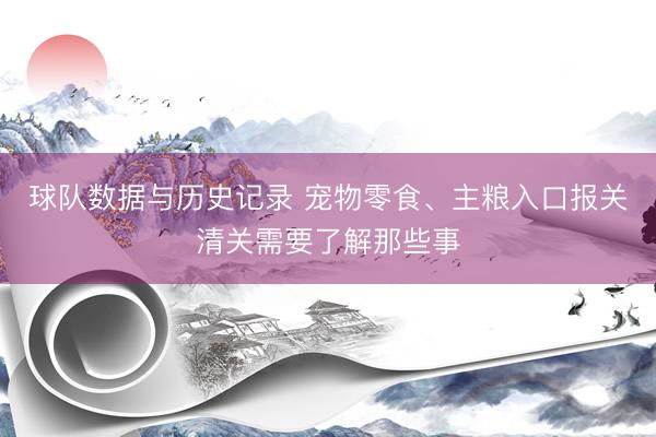 球队数据与历史记录 宠物零食、主粮入口报关清关需要了解那些事