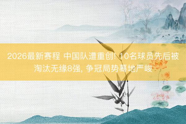 2026最新赛程 中国队遭重创! 10名球员先后被淘汰无缘8强， 争冠局势蓦地严峻