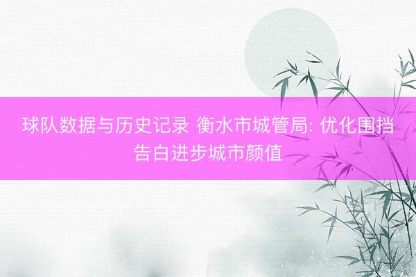 球队数据与历史记录 衡水市城管局: 优化围挡告白进步城市颜值