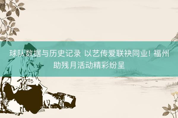 球队数据与历史记录 以艺传爱联袂同业! 福州助残月活动精彩纷呈