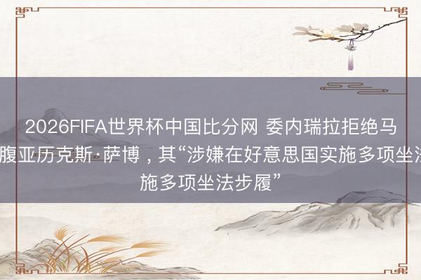 2026FIFA世界杯中国比分网 委内瑞拉拒绝马杜罗心腹亚历克斯·萨博 , 其“涉嫌在好意思国实施多项坐法步履”