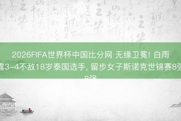 2026FIFA世界杯中国比分网 无缘卫冕! 白雨露3-4不敌18岁泰国选手， 留步女子斯诺克世锦赛8强