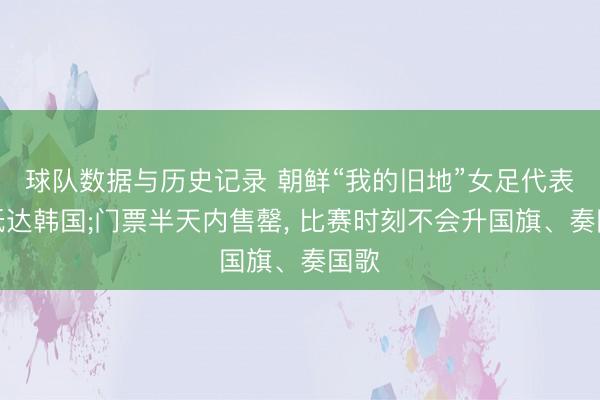 球队数据与历史记录 朝鲜“我的旧地”女足代表团抵达韩国;门票半天内售罄， 比赛时刻不会升国旗、奏国歌