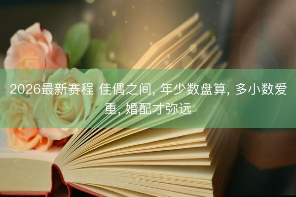 2026最新赛程 佳偶之间， 年少数盘算， 多小数爱重， 婚配才弥远