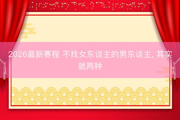 2026最新赛程 不找女东谈主的男东谈主， 其实就两种