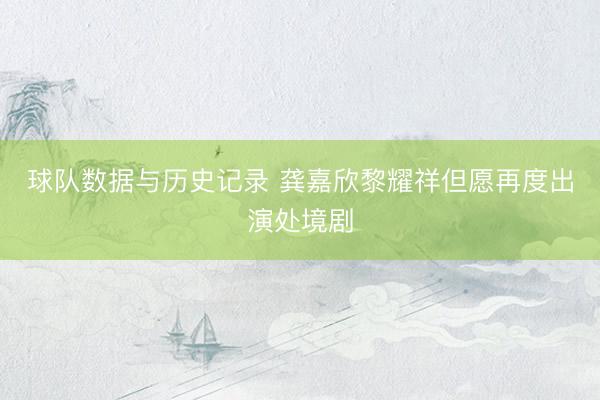 球队数据与历史记录 龚嘉欣黎耀祥但愿再度出演处境剧