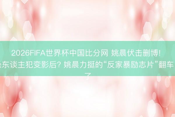 2026FIFA世界杯中国比分网 姚晨伏击删博! 杀东谈主犯变影后? 姚晨力挺的“反家暴励志片”翻车了