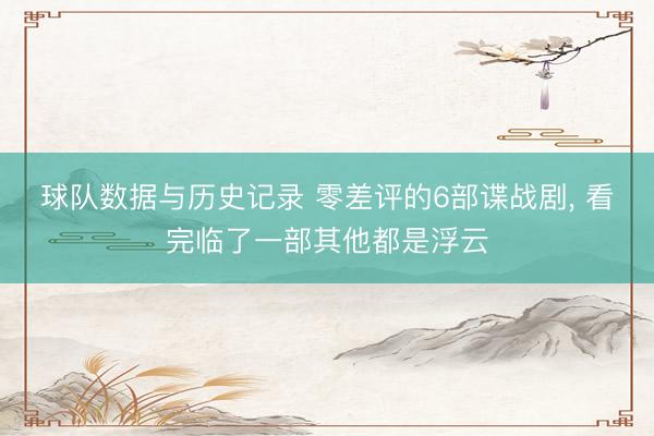 球队数据与历史记录 零差评的6部谍战剧， 看完临了一部其他都是浮云