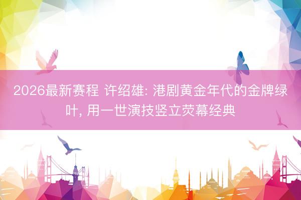2026最新赛程 许绍雄: 港剧黄金年代的金牌绿叶， 用一世演技竖立荧幕经典
