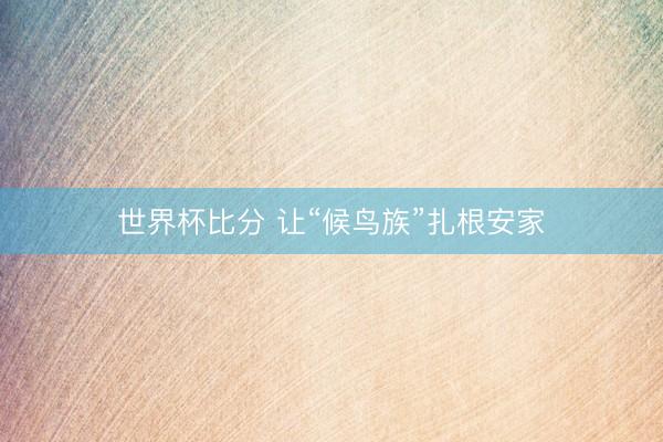 世界杯比分 让“候鸟族”扎根安家