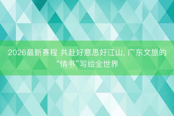 2026最新赛程 共赴好意思好江山， 广东文旅的“情书”写给全世界