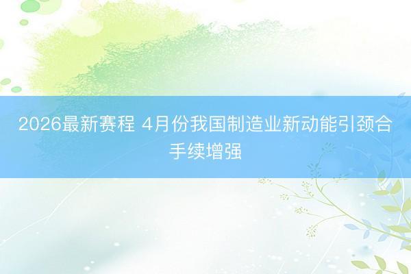 2026最新赛程 4月份我国制造业新动能引颈合手续增强